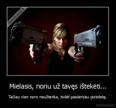 Mielasis, noriu už tavęs ištekėti... - Tačiau vien noro neužtenka, todėl pasiėmiau pistoletą.