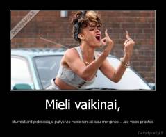 Mieli vaikinai, - stumiat ant piderastų,o patys vis neišsirenkat sau merginos....ale visos prastos