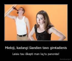 Mieloji, kadangi šiandien tavo gimtadienis - Leisiu tau iškepti man ką tu panorėsi!