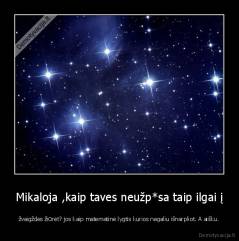 Mikaloja ,kaip taves neužp*sa taip ilgai į - žvaigždes žiūrėt? jos kaip matematinė lygtis kurios negaliu išnarpliot. A aišku.