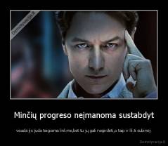 Minčių progreso neįmanoma sustabdyt - visada jis juda teigiama linkme,bet tu jų gali negirdėti,o taip ir likti subinėj
