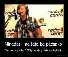 Minedas - neišėjo be pėdsako  - Jis mums paliko NEDĄ ! mažąjį Lietuvos byberį .