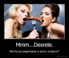 Mmm...Desrele. - Bet ka jus pagalvojate is pirmo zvilgsnio?