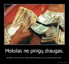 Mokslas ne pinigų draugas. - Stodamas į ekonomiką nori daug uždirbti?Atsigauk, ten kur pinigai mokslo nereik.