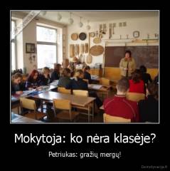 Mokytoja: ko nėra klasėje? - Petriukas: gražių mergų!