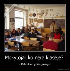 Mokytoja: ko nėra klasėje?  -  - Petriukas: gražių mergų!