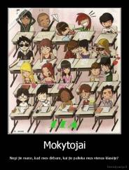 Mokytojai - Negi jie mano, kad mes dirbam, kai jie palieka mus vienus klasėje?