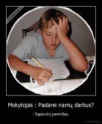 Mokytojas : Padarei namų darbus? - - Sąsiuvinį pamiršau.