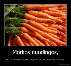 Morkos nuodingos, - nes dar nei vienas žmogus, valgęs morkas, nėra išgyvenęs 120 metų.
