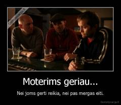 Moterims geriau... - Nei joms gerti reikia, nei pas mergas eiti.