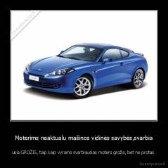 Moterims neaktualu mašinos vidinės savybės,svarbia - usia GROŽIS, taip kaip vyrams svarbiausias moters grožis, bet ne protas.