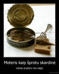 Moteris kaip šprotu skardinė - vienas pradaro visi valgo