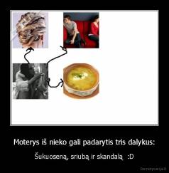 Moterys iš nieko gali padarytis tris dalykus: - Šukuoseną, sriubą ir skandalą  :D