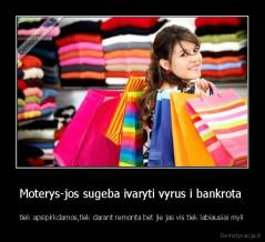 Moterys-jos sugeba ivaryti vyrus i bankrota  - tiek apsipirkdamos,tiek darant remonta bet jie jas vis tiek labiausiai myli