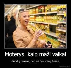 Moterys  kaip maži vaikai - duodi į rankas, bet vis tiek ima į burną