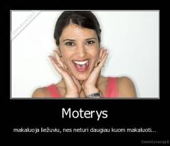 Moterys - makaluoja liežuviu, nes neturi daugiau kuom makaluoti...