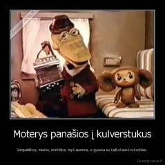 Moterys panašios į kulverstukus - Simpatiškos, mielos, minkštos, myli ausimis, o gyvena su kažkokiais krokodilais.