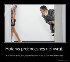 Moterys protingesnes nei vyrai.  - Ar teko kada girdeti, kad jos pamestu galva tik del to, kad vyro grazios kojos?