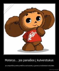 Moterys... jos panašios į kulverstukus  -  jos simpatiškos,mielos,minkštos,myli ausimis,o gyvena su kažkokiais krokodilais