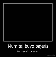 Mum tai buvo bajeris - bet pasirodo tai rimta.