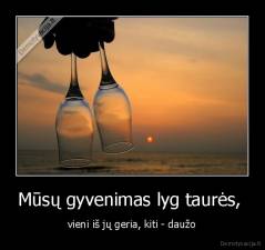 Mūsų gyvenimas lyg taurės,  - vieni iš jų geria, kiti - daužo