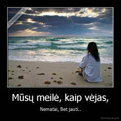 Mūsų meilė, kaip vėjas, - Nematai, Bet jauti..
