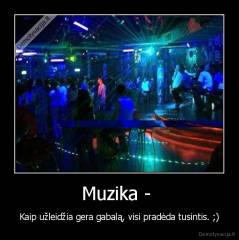 Muzika -  - Kaip užleidžia gera gabalą, visi pradėda tusintis. ;)