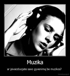 Muzika - ar įsivaizduojate savo gyvenimą be muzikos? 
