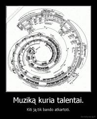 Muziką kuria talentai. - Kiti ją tik bando atkartoti.