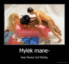 Mylėk mane- - kaip Kenas myli Barbę.