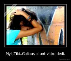 Myli,Tiki..Galiausiai ant visko dedi. - 