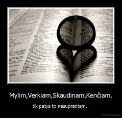 Mylim,Verkiam,Skaudinam,Kenčiam. - tik patys to nesuprantam. 