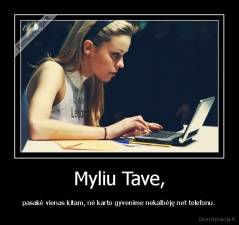Myliu Tave, - pasakė vienas kitam, nė karto gyvenime nekalbėję net telefonu.