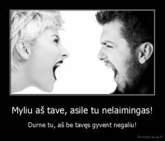 Myliu aš tave, asile tu nelaimingas! - Durne tu, aš be tavęs gyvent negaliu!