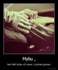 Myliu , -  kad kalbi tyliau už mane, o juokies garsiau.