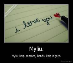 Myliu. - Myliu kaip beprotė, kenčiu kaip idijotė.
