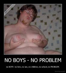 NO BOYS - NO PROBLEM - no BOYS- no love, no sex, no children, no school, no PROBLEM.