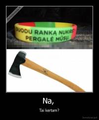 Na,  - Tai kertam?