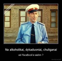 Na alkoholikai, dykaduoniai, chuliganai - vėl FaceBook'e sėdim ?