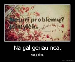 Na gal geriau nea, - nes paliks!