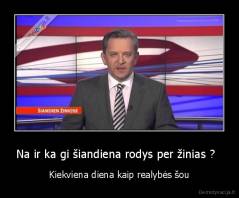 Na ir ka gi šiandiena rodys per žinias ?   - Kiekviena diena kaip realybės šou