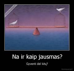 Na ir kaip jausmas? - Gyventi dėl kitų?