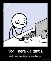 Nagi, nereikia gintis, - juk būtent taip dabar tu atrodai.......