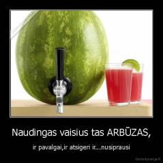 Naudingas vaisius tas ARBŪZAS, - ir pavalgai,ir atsigeri ir...nusiprausi