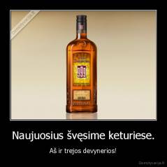 Naujuosius švęsime keturiese. - Aš ir trejos devynerios!