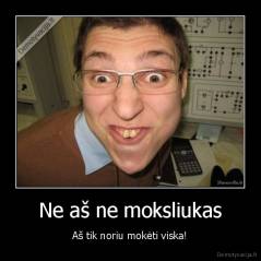 Ne aš ne moksliukas - Aš tik noriu mokėti viska!