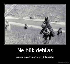 Ne būk debilas - nes ir naudosis tavim kiti asilai
