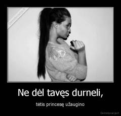 Ne dėl tavęs durneli, - tėtis princesę užaugino