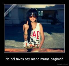 Ne dėl taves ozy mane mama pagimdė - 