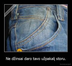 Ne džinsai daro tavo užpakalį storu. - 